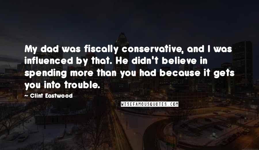 Clint Eastwood Quotes: My dad was fiscally conservative, and I was influenced by that. He didn't believe in spending more than you had because it gets you into trouble.