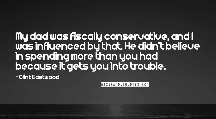 Clint Eastwood Quotes: My dad was fiscally conservative, and I was influenced by that. He didn't believe in spending more than you had because it gets you into trouble.