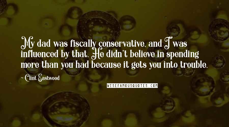 Clint Eastwood Quotes: My dad was fiscally conservative, and I was influenced by that. He didn't believe in spending more than you had because it gets you into trouble.
