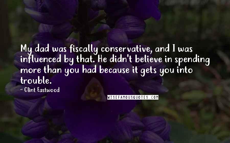 Clint Eastwood Quotes: My dad was fiscally conservative, and I was influenced by that. He didn't believe in spending more than you had because it gets you into trouble.