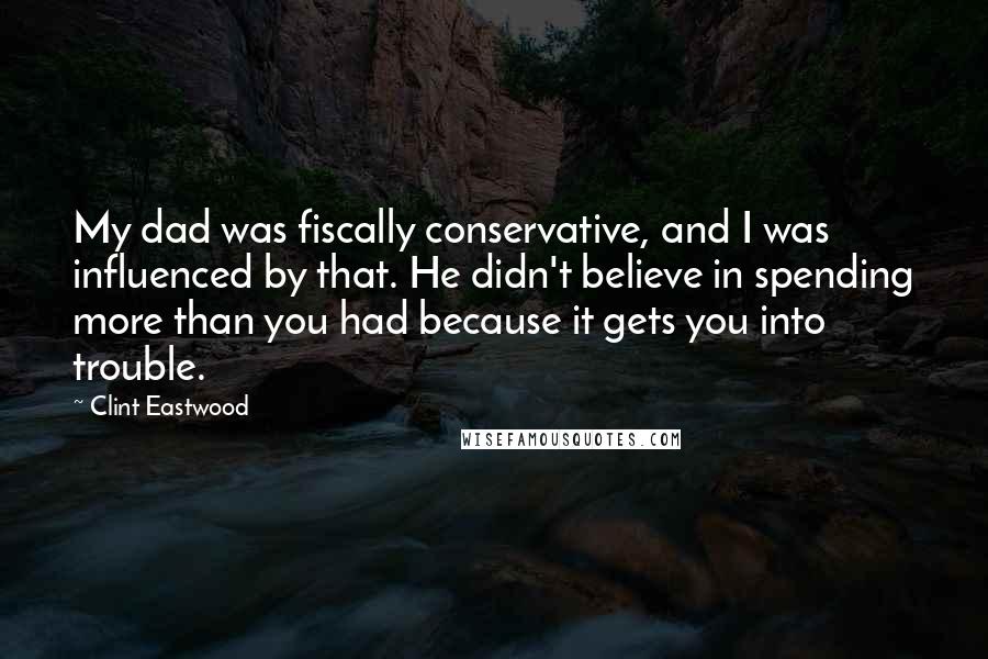 Clint Eastwood Quotes: My dad was fiscally conservative, and I was influenced by that. He didn't believe in spending more than you had because it gets you into trouble.
