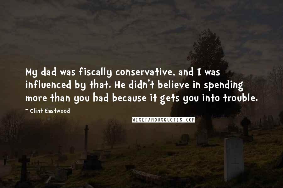 Clint Eastwood Quotes: My dad was fiscally conservative, and I was influenced by that. He didn't believe in spending more than you had because it gets you into trouble.