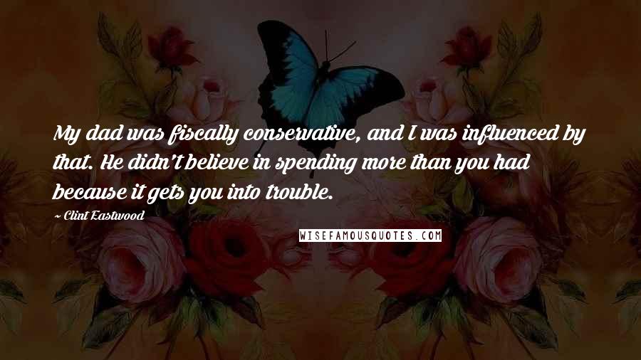 Clint Eastwood Quotes: My dad was fiscally conservative, and I was influenced by that. He didn't believe in spending more than you had because it gets you into trouble.