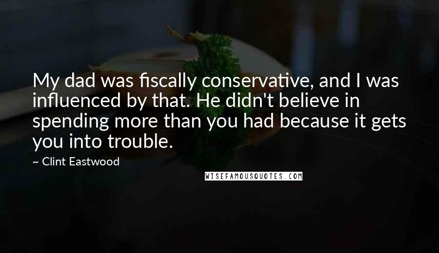 Clint Eastwood Quotes: My dad was fiscally conservative, and I was influenced by that. He didn't believe in spending more than you had because it gets you into trouble.