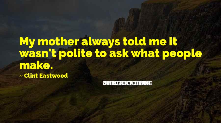 Clint Eastwood Quotes: My mother always told me it wasn't polite to ask what people make.