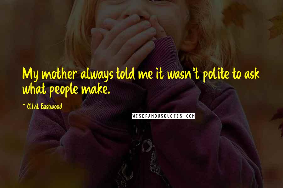 Clint Eastwood Quotes: My mother always told me it wasn't polite to ask what people make.