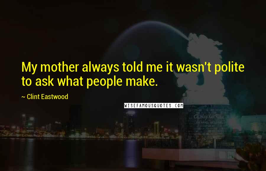 Clint Eastwood Quotes: My mother always told me it wasn't polite to ask what people make.