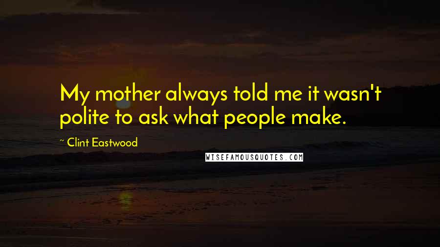 Clint Eastwood Quotes: My mother always told me it wasn't polite to ask what people make.