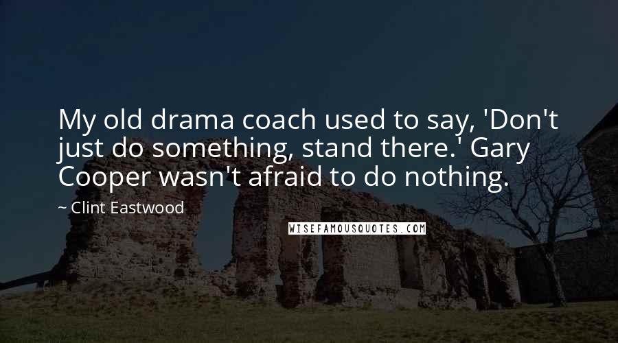 Clint Eastwood Quotes: My old drama coach used to say, 'Don't just do something, stand there.' Gary Cooper wasn't afraid to do nothing.