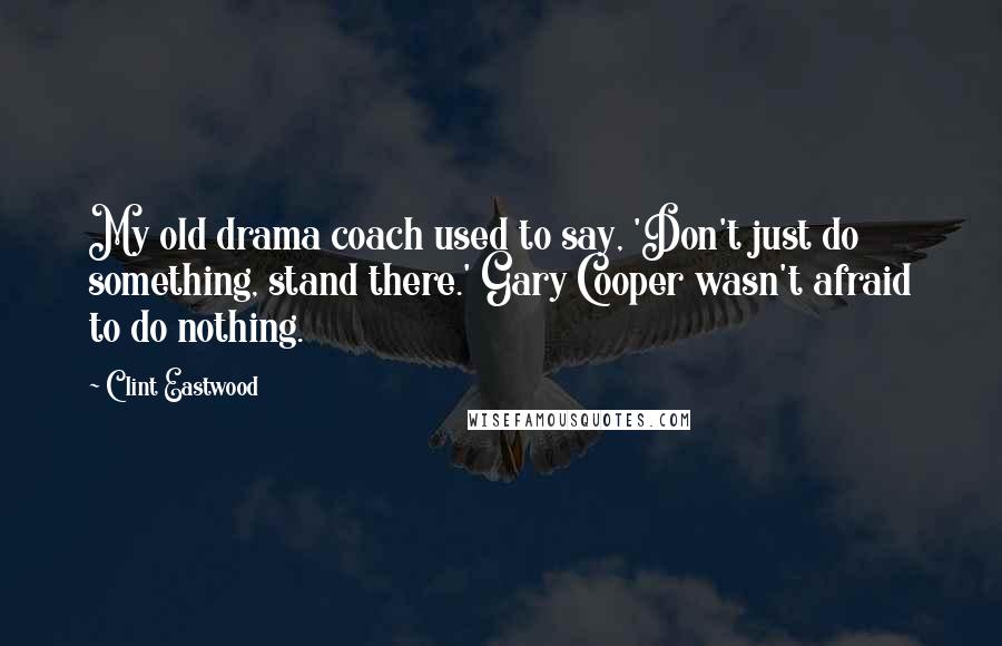 Clint Eastwood Quotes: My old drama coach used to say, 'Don't just do something, stand there.' Gary Cooper wasn't afraid to do nothing.