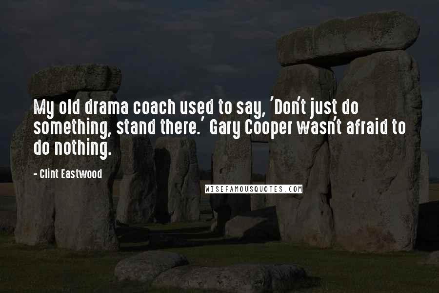 Clint Eastwood Quotes: My old drama coach used to say, 'Don't just do something, stand there.' Gary Cooper wasn't afraid to do nothing.