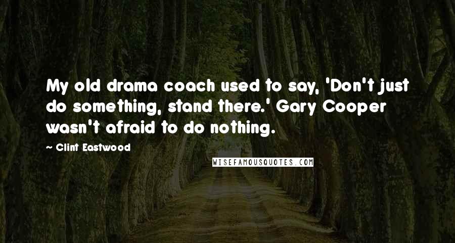 Clint Eastwood Quotes: My old drama coach used to say, 'Don't just do something, stand there.' Gary Cooper wasn't afraid to do nothing.