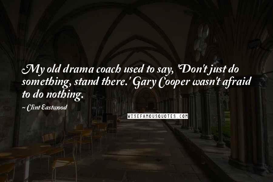 Clint Eastwood Quotes: My old drama coach used to say, 'Don't just do something, stand there.' Gary Cooper wasn't afraid to do nothing.