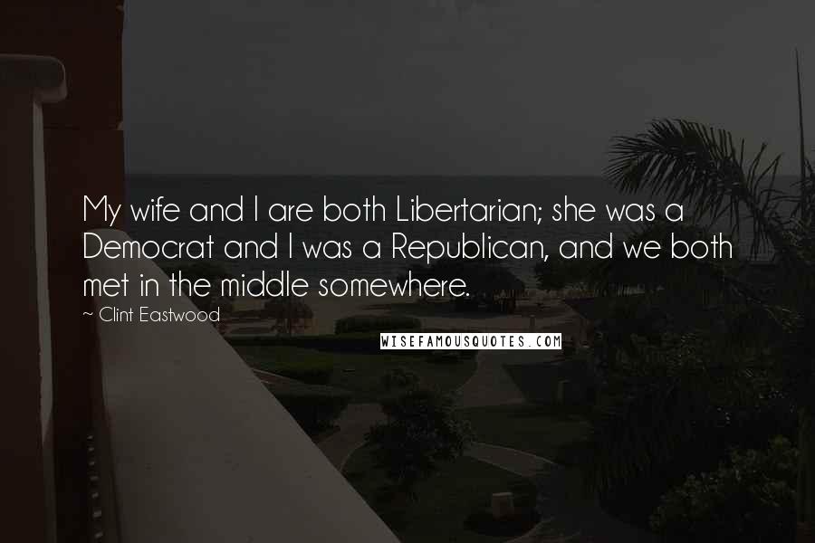 Clint Eastwood Quotes: My wife and I are both Libertarian; she was a Democrat and I was a Republican, and we both met in the middle somewhere.