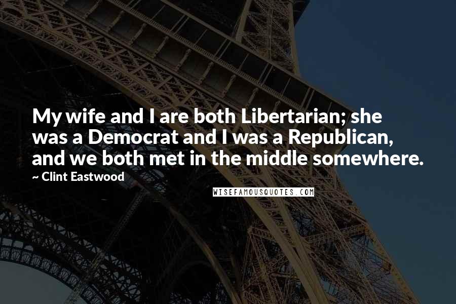 Clint Eastwood Quotes: My wife and I are both Libertarian; she was a Democrat and I was a Republican, and we both met in the middle somewhere.
