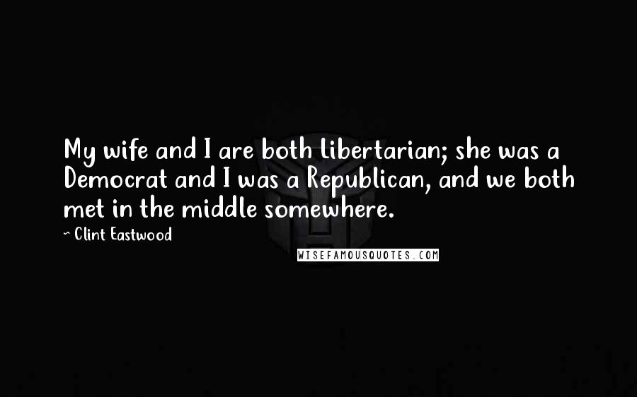 Clint Eastwood Quotes: My wife and I are both Libertarian; she was a Democrat and I was a Republican, and we both met in the middle somewhere.