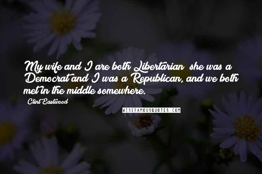 Clint Eastwood Quotes: My wife and I are both Libertarian; she was a Democrat and I was a Republican, and we both met in the middle somewhere.