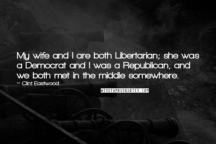 Clint Eastwood Quotes: My wife and I are both Libertarian; she was a Democrat and I was a Republican, and we both met in the middle somewhere.