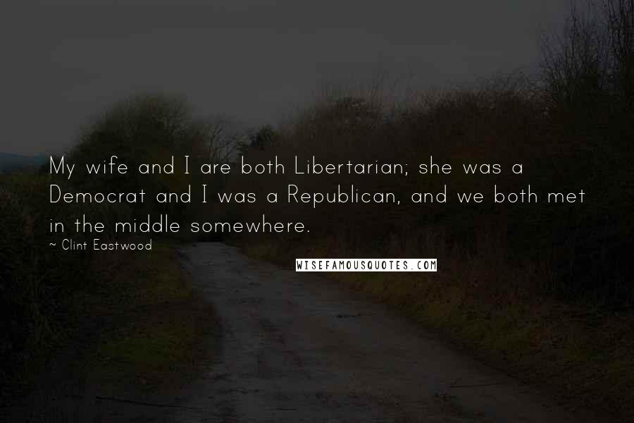Clint Eastwood Quotes: My wife and I are both Libertarian; she was a Democrat and I was a Republican, and we both met in the middle somewhere.