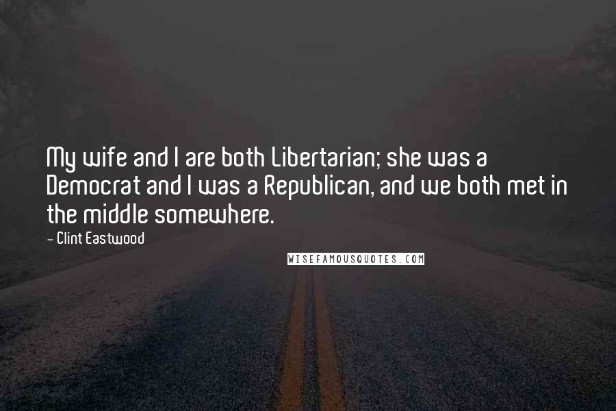 Clint Eastwood Quotes: My wife and I are both Libertarian; she was a Democrat and I was a Republican, and we both met in the middle somewhere.