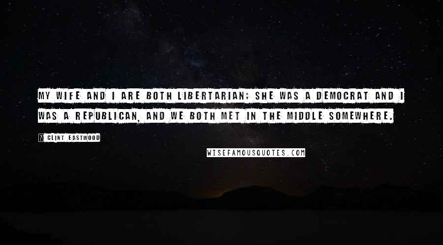 Clint Eastwood Quotes: My wife and I are both Libertarian; she was a Democrat and I was a Republican, and we both met in the middle somewhere.