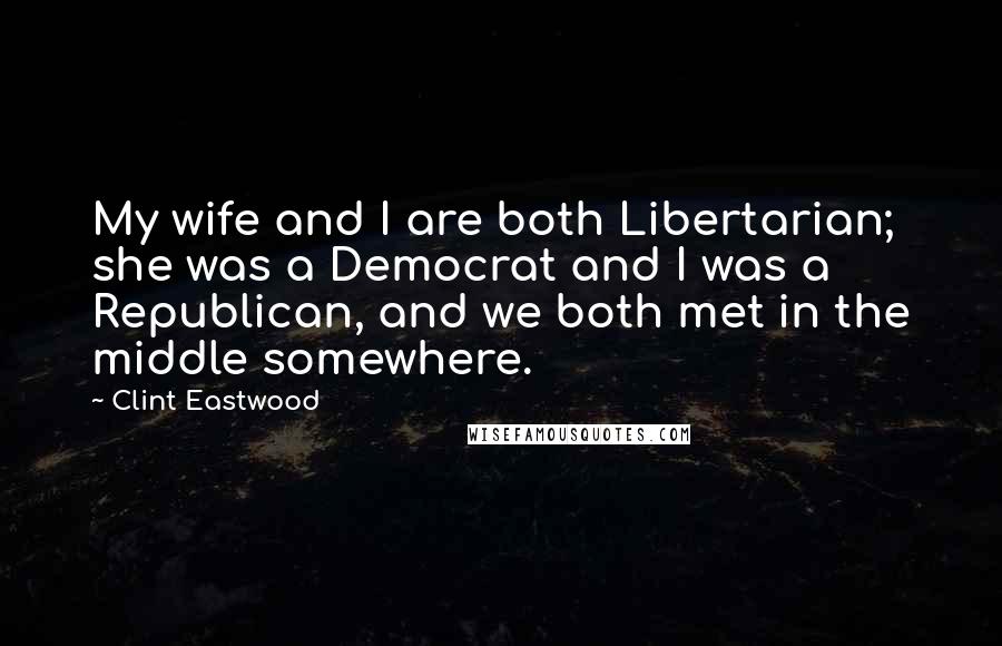 Clint Eastwood Quotes: My wife and I are both Libertarian; she was a Democrat and I was a Republican, and we both met in the middle somewhere.