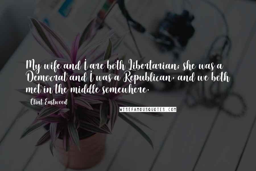 Clint Eastwood Quotes: My wife and I are both Libertarian; she was a Democrat and I was a Republican, and we both met in the middle somewhere.