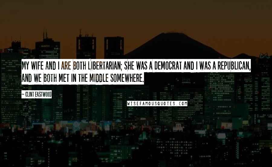 Clint Eastwood Quotes: My wife and I are both Libertarian; she was a Democrat and I was a Republican, and we both met in the middle somewhere.