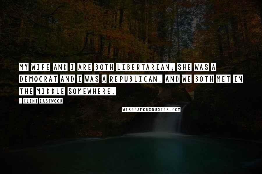 Clint Eastwood Quotes: My wife and I are both Libertarian; she was a Democrat and I was a Republican, and we both met in the middle somewhere.