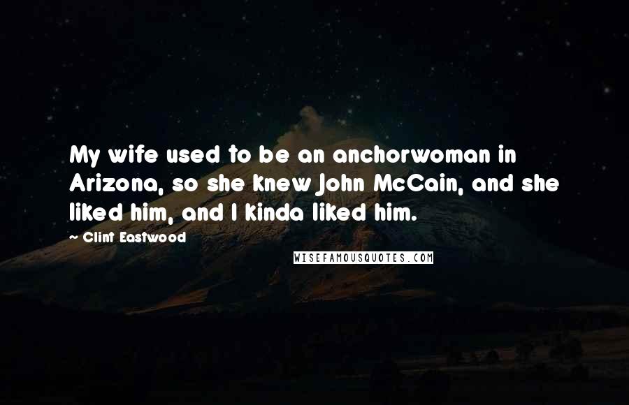 Clint Eastwood Quotes: My wife used to be an anchorwoman in Arizona, so she knew John McCain, and she liked him, and I kinda liked him.