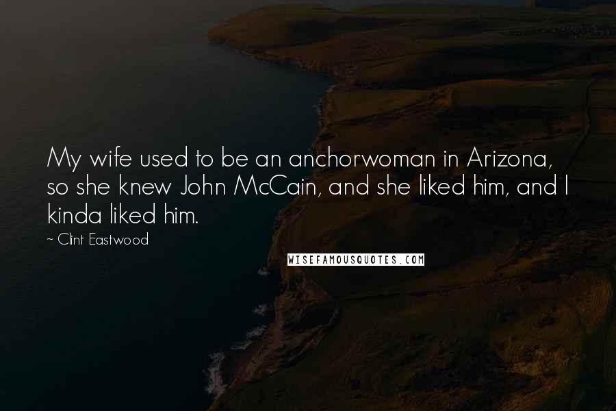 Clint Eastwood Quotes: My wife used to be an anchorwoman in Arizona, so she knew John McCain, and she liked him, and I kinda liked him.