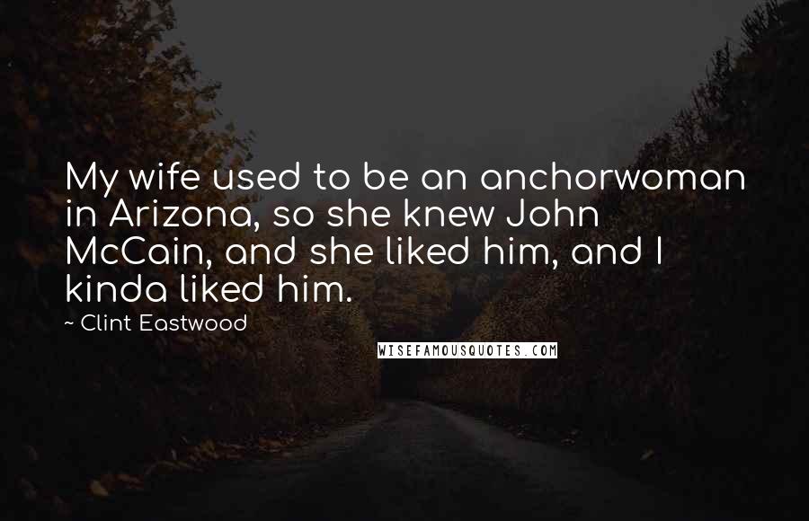 Clint Eastwood Quotes: My wife used to be an anchorwoman in Arizona, so she knew John McCain, and she liked him, and I kinda liked him.