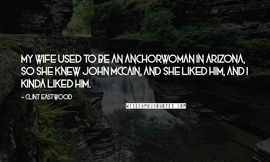 Clint Eastwood Quotes: My wife used to be an anchorwoman in Arizona, so she knew John McCain, and she liked him, and I kinda liked him.