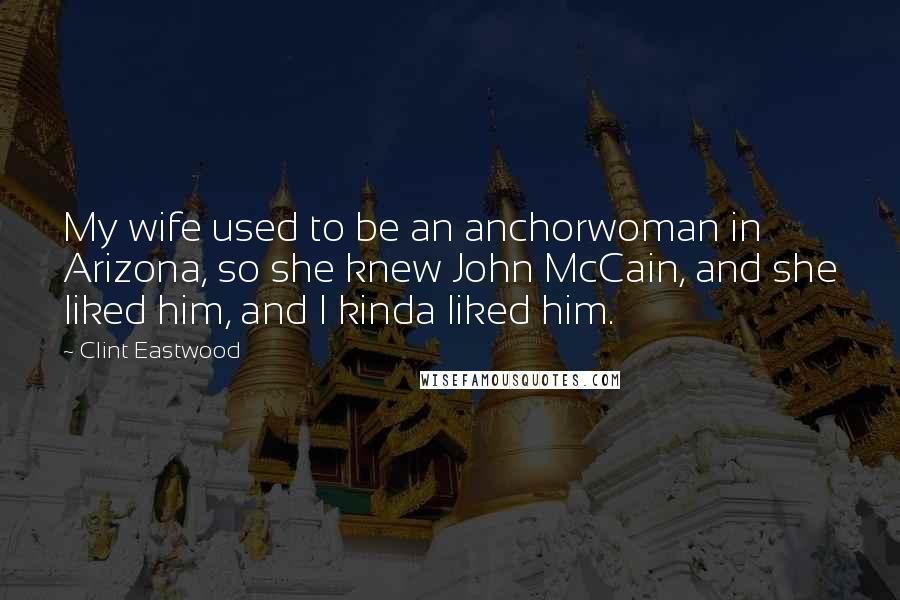 Clint Eastwood Quotes: My wife used to be an anchorwoman in Arizona, so she knew John McCain, and she liked him, and I kinda liked him.