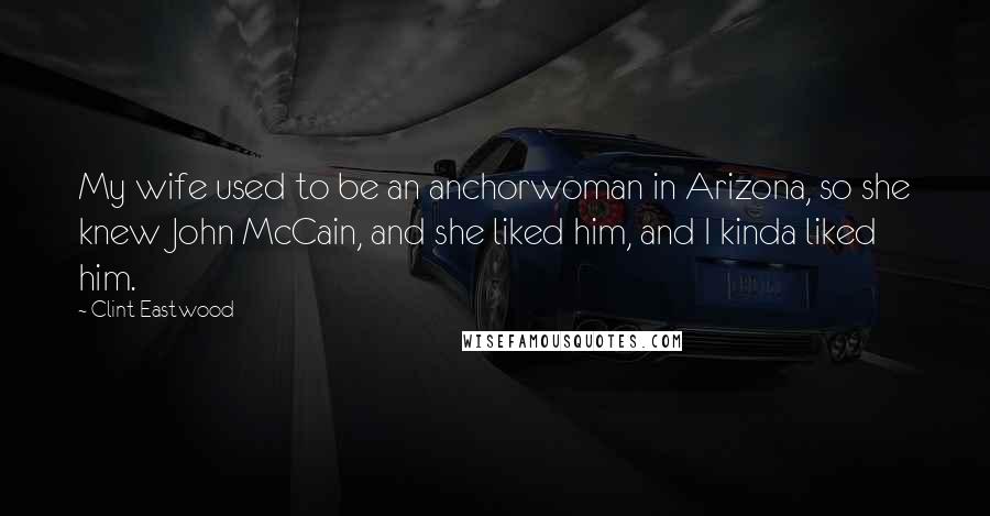 Clint Eastwood Quotes: My wife used to be an anchorwoman in Arizona, so she knew John McCain, and she liked him, and I kinda liked him.