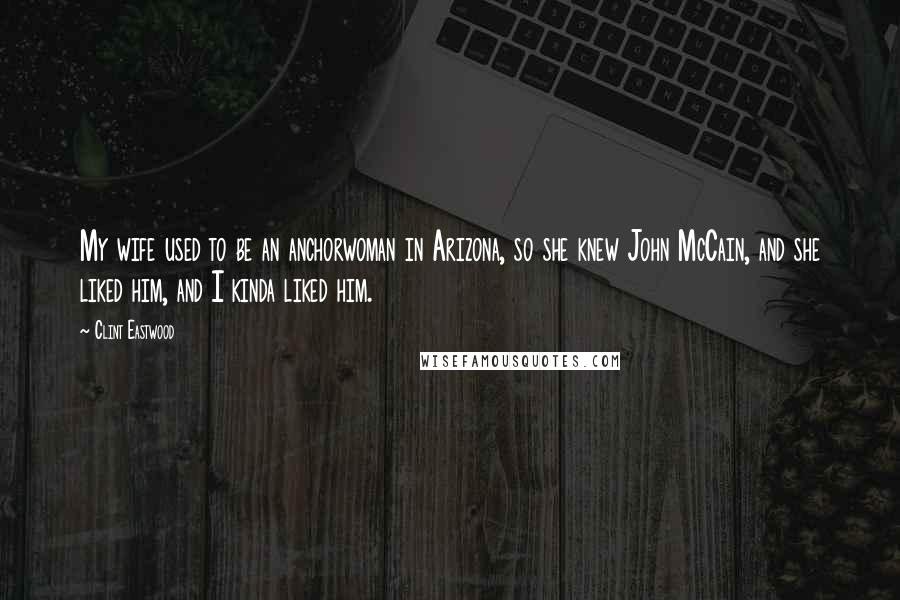 Clint Eastwood Quotes: My wife used to be an anchorwoman in Arizona, so she knew John McCain, and she liked him, and I kinda liked him.