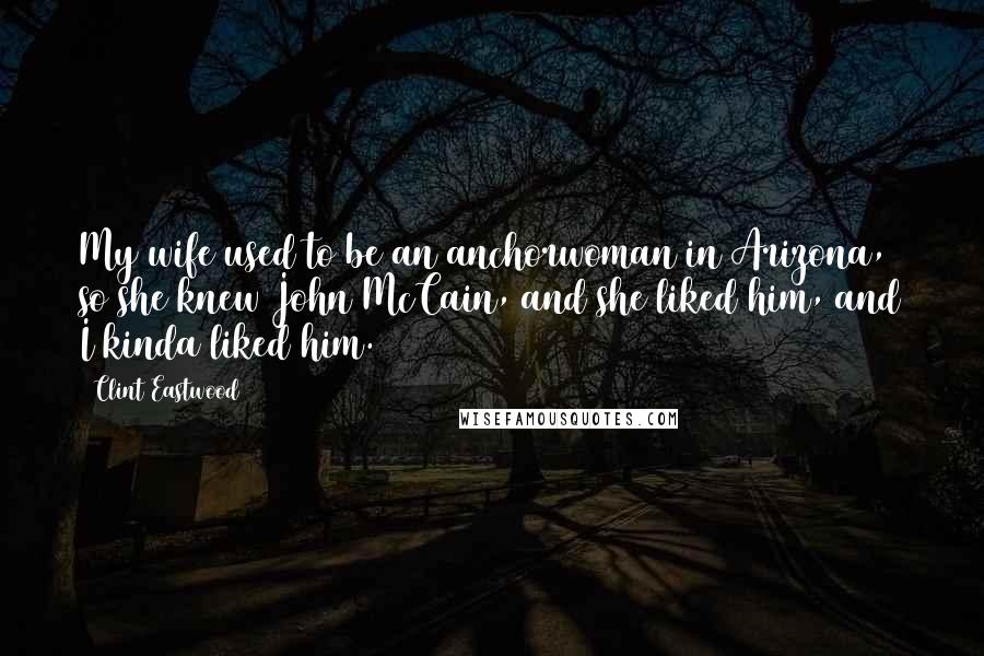 Clint Eastwood Quotes: My wife used to be an anchorwoman in Arizona, so she knew John McCain, and she liked him, and I kinda liked him.