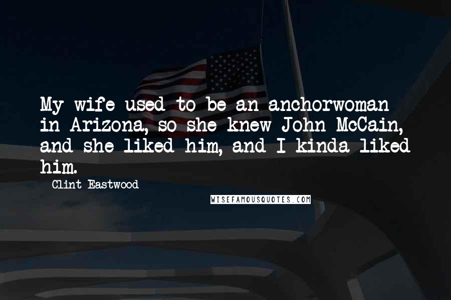 Clint Eastwood Quotes: My wife used to be an anchorwoman in Arizona, so she knew John McCain, and she liked him, and I kinda liked him.