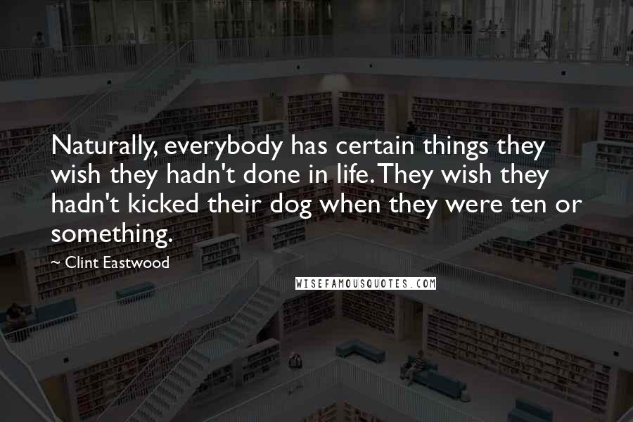 Clint Eastwood Quotes: Naturally, everybody has certain things they wish they hadn't done in life. They wish they hadn't kicked their dog when they were ten or something.