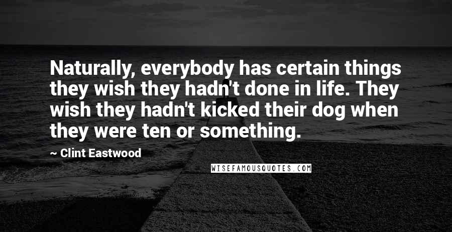 Clint Eastwood Quotes: Naturally, everybody has certain things they wish they hadn't done in life. They wish they hadn't kicked their dog when they were ten or something.