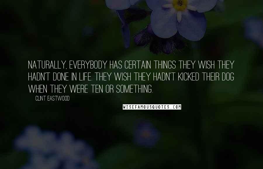 Clint Eastwood Quotes: Naturally, everybody has certain things they wish they hadn't done in life. They wish they hadn't kicked their dog when they were ten or something.