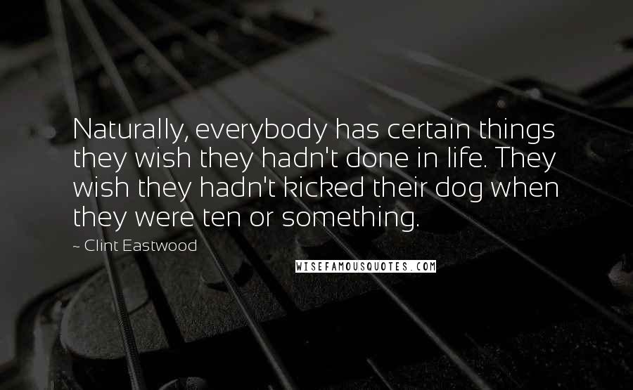 Clint Eastwood Quotes: Naturally, everybody has certain things they wish they hadn't done in life. They wish they hadn't kicked their dog when they were ten or something.