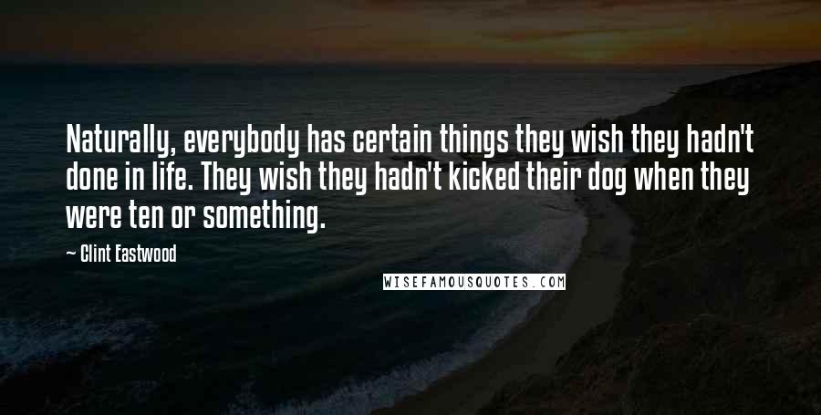 Clint Eastwood Quotes: Naturally, everybody has certain things they wish they hadn't done in life. They wish they hadn't kicked their dog when they were ten or something.