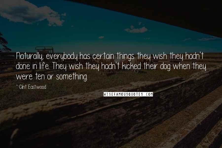 Clint Eastwood Quotes: Naturally, everybody has certain things they wish they hadn't done in life. They wish they hadn't kicked their dog when they were ten or something.