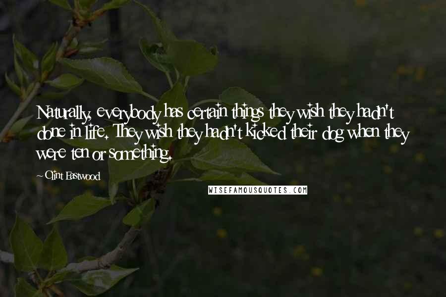 Clint Eastwood Quotes: Naturally, everybody has certain things they wish they hadn't done in life. They wish they hadn't kicked their dog when they were ten or something.