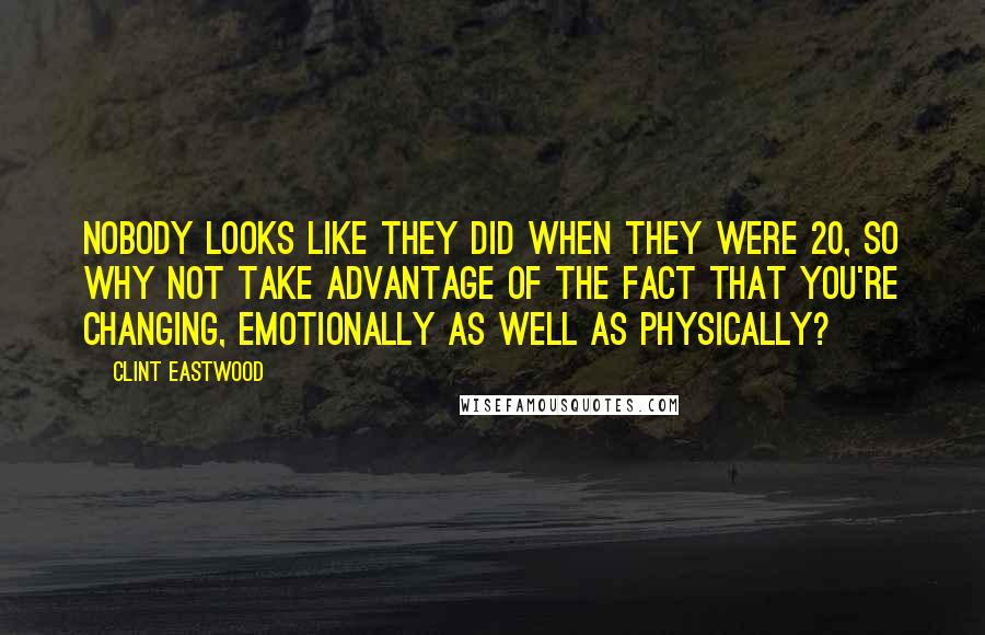 Clint Eastwood Quotes: Nobody looks like they did when they were 20, so why not take advantage of the fact that you're changing, emotionally as well as physically?