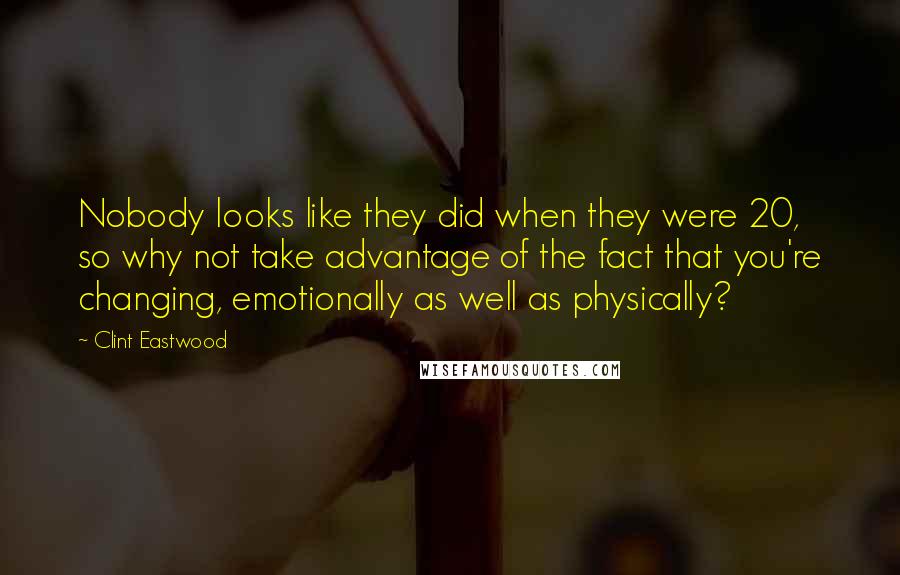 Clint Eastwood Quotes: Nobody looks like they did when they were 20, so why not take advantage of the fact that you're changing, emotionally as well as physically?