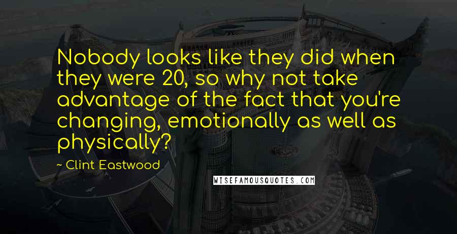 Clint Eastwood Quotes: Nobody looks like they did when they were 20, so why not take advantage of the fact that you're changing, emotionally as well as physically?