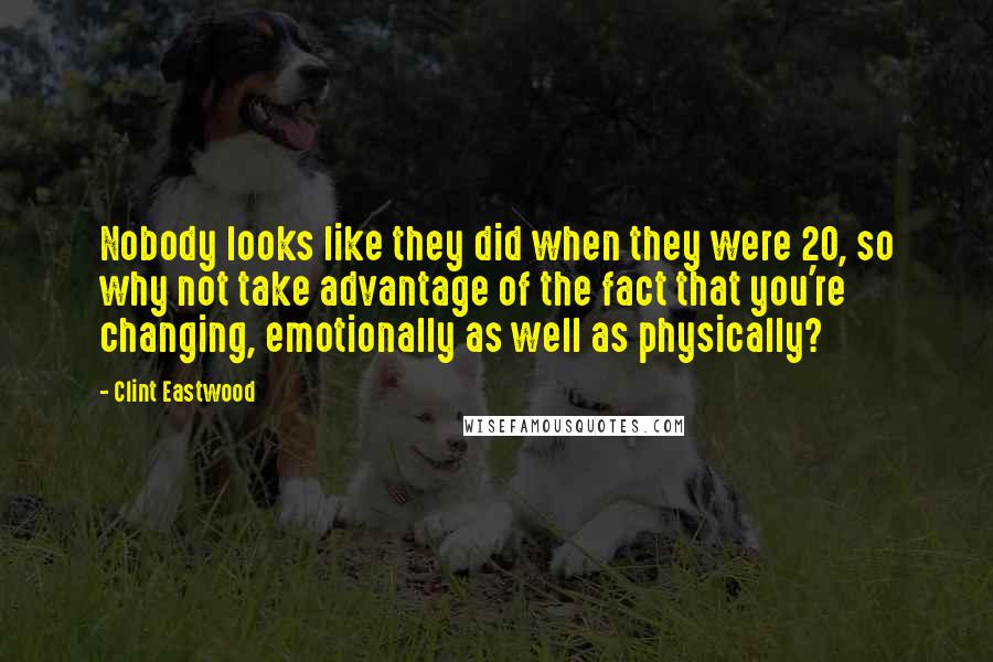 Clint Eastwood Quotes: Nobody looks like they did when they were 20, so why not take advantage of the fact that you're changing, emotionally as well as physically?