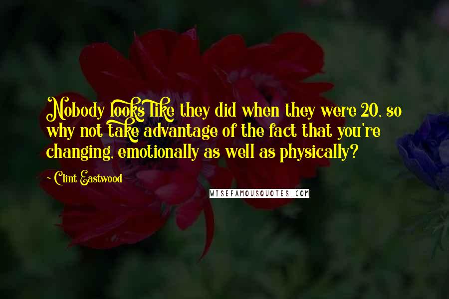 Clint Eastwood Quotes: Nobody looks like they did when they were 20, so why not take advantage of the fact that you're changing, emotionally as well as physically?